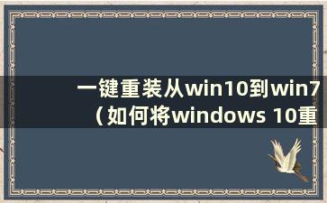 一键重装从win10到win7（如何将windows 10重装到windows 7）